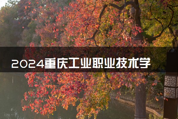 2024重庆工业职业技术学院学费多少钱一年 各专业收费标准