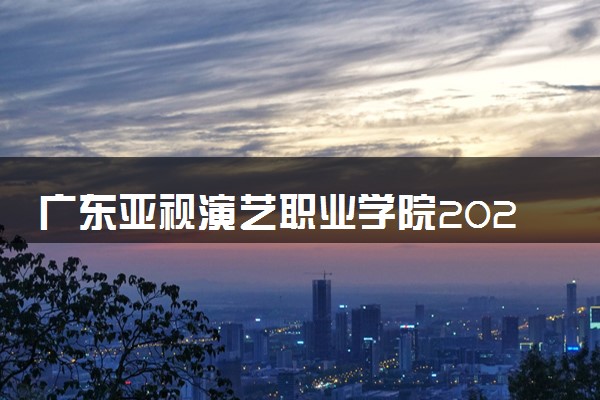 广东亚视演艺职业学院2024年录取分数线 各专业录取最低分及位次