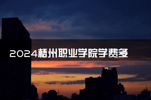2024梧州职业学院学费多少钱一年 各专业收费标准