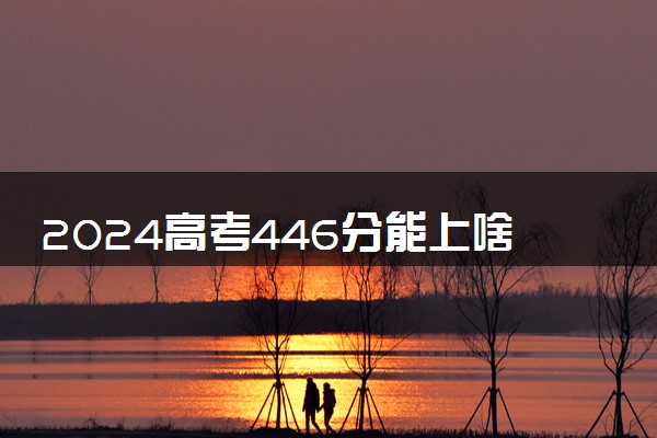 2024高考446分能上啥大学 值得报考的院校有哪些