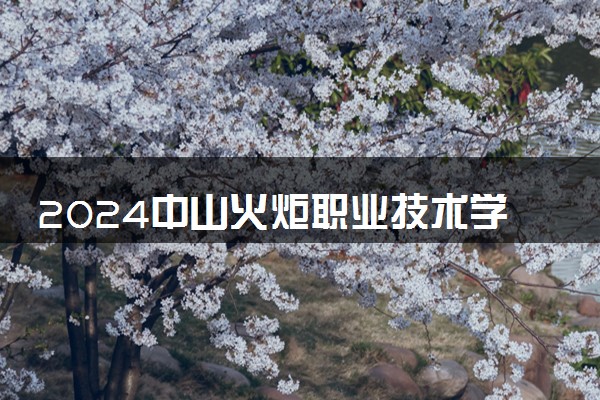 2024中山火炬职业技术学院学费多少钱一年 各专业收费标准