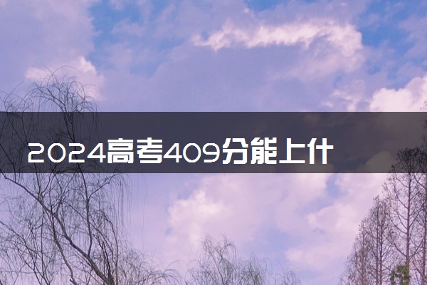 2024高考409分能上什么大学 有哪些好院校推荐
