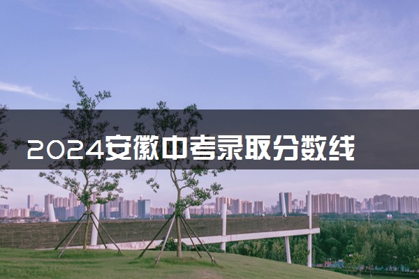 2024安徽中考录取分数线预测 大概多少分