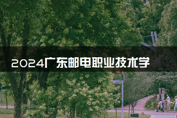 2024广东邮电职业技术学院学费多少钱一年 各专业收费标准