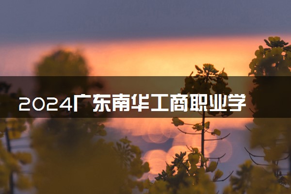2024广东南华工商职业学院学费多少钱一年 各专业收费标准