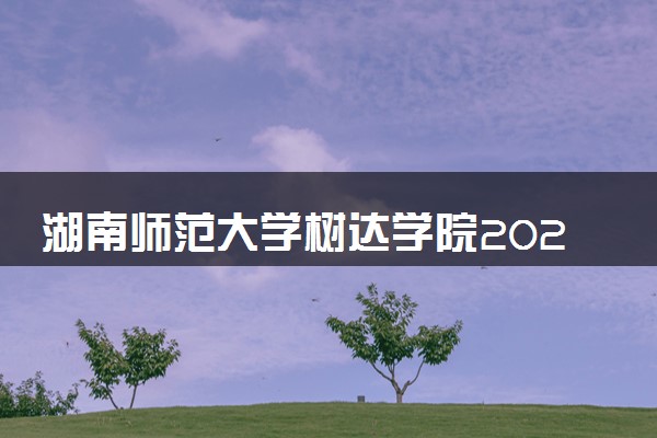 湖南师范大学树达学院2024年录取分数线 各专业录取最低分及位次