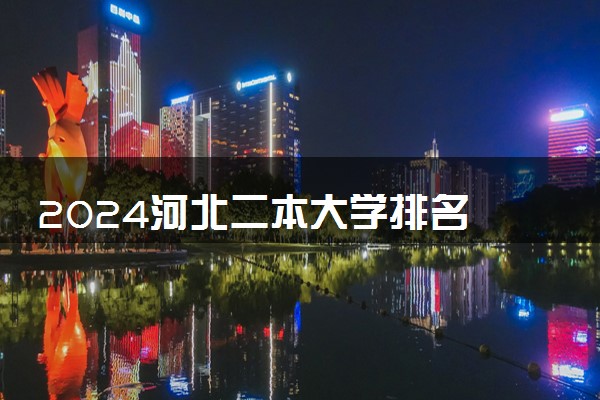 2024河北二本大学排名 哪些实力强值得报考