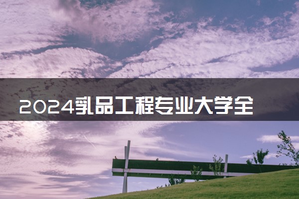 2024乳品工程专业大学全国排名及录取最低分数线