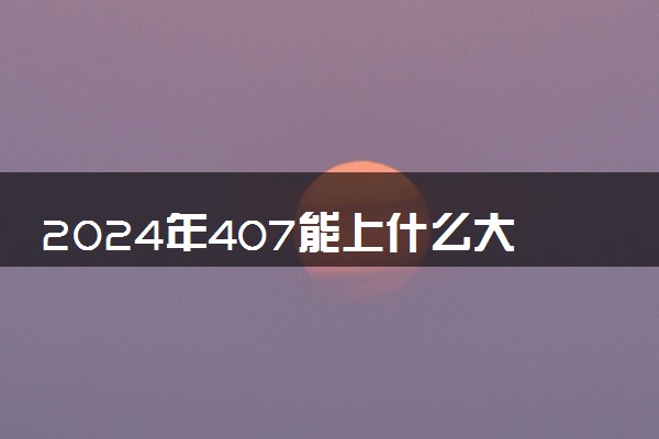 2024年407能上什么大学 哪个学校推荐报考