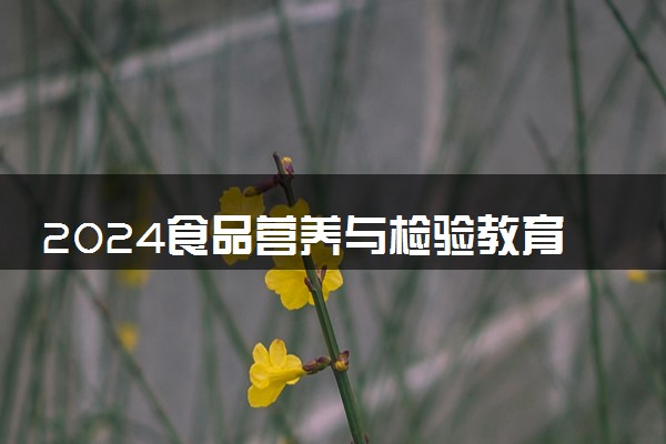 2024食品营养与检验教育专业大学全国排名及录取最低分数线