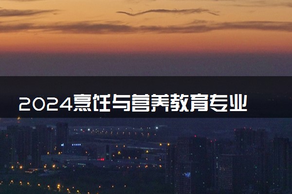 2024烹饪与营养教育专业大学全国排名及录取最低分数线