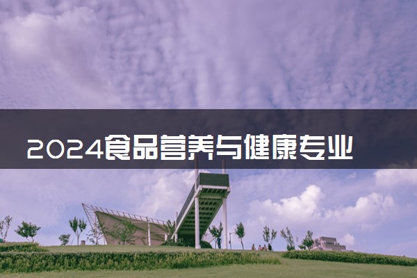 2024食品营养与健康专业大学全国排名及录取最低分数线
