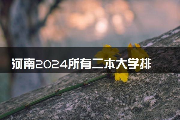 河南2024所有二本大学排名最新 二本院校排行榜
