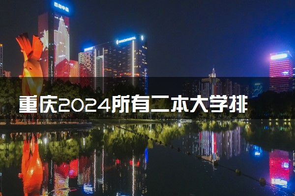 重庆2024所有二本大学排名最新 二本院校排行榜