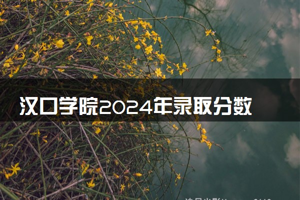 汉口学院2024年录取分数线 各专业录取最低分及位次