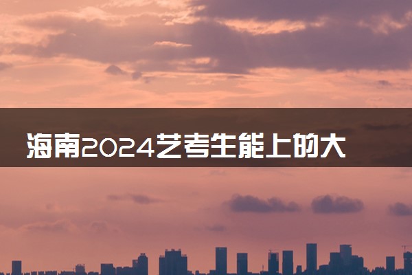 海南2024艺考生能上的大学有哪些 可以报考的院校名单