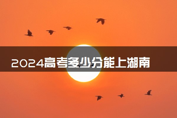 2024高考多少分能上湖南工程职业技术学院 最低分数线和位次