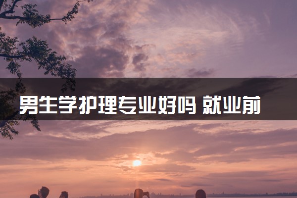 男生学护理专业好吗 就业前景怎么样