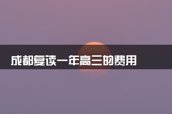 成都复读一年高三的费用