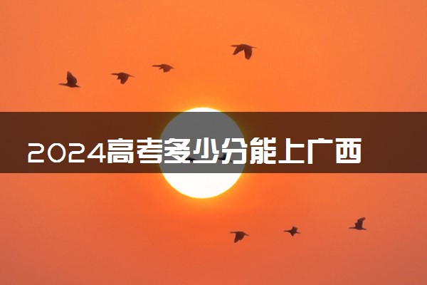 2024高考多少分能上广西幼儿师范高等专科学校 最低分数线和位次