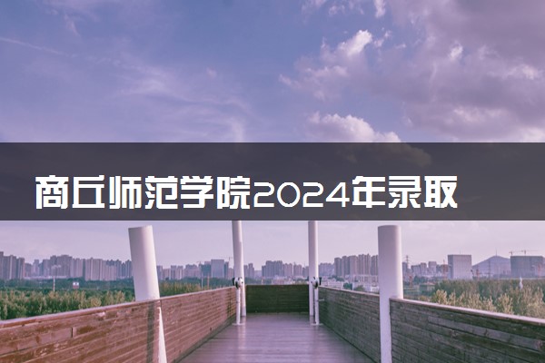 商丘师范学院2024年录取分数线 各专业录取最低分及位次