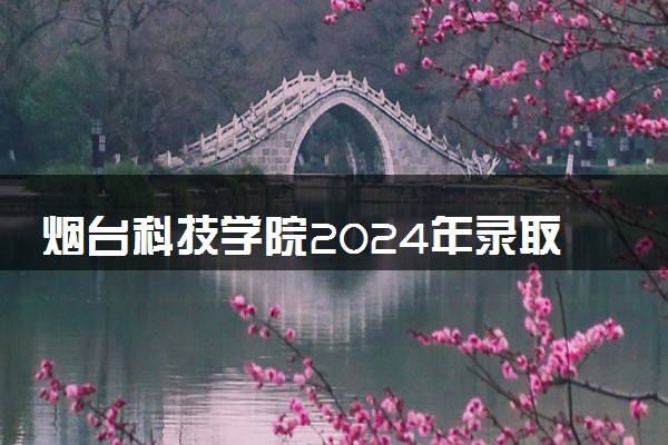 烟台科技学院2024年录取分数线 各专业录取最低分及位次