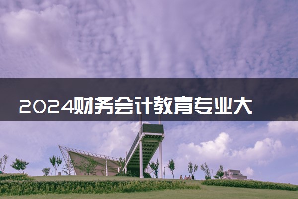 2024财务会计教育专业大学全国排名及录取最低分数线