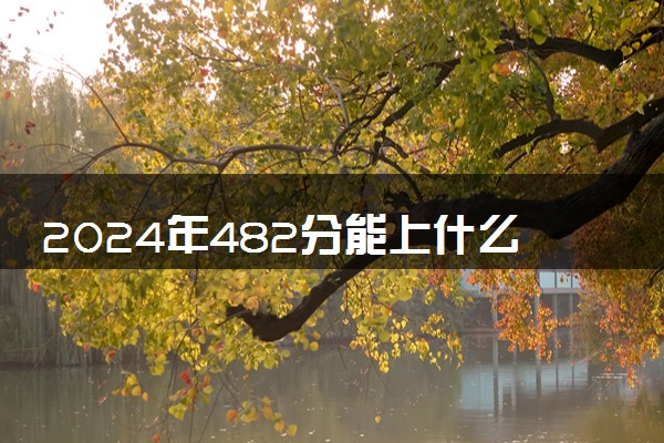 2024年482分能上什么大学 可以报考哪些院校