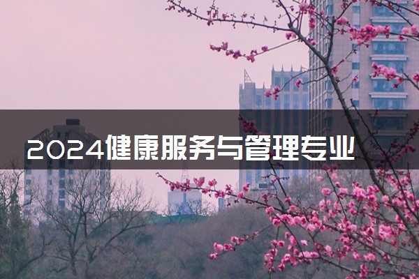 2024健康服务与管理专业大学全国排名及录取最低分数线