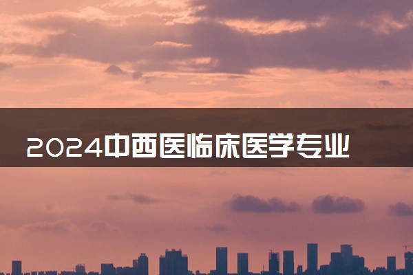 2024中西医临床医学专业大学全国排名及录取最低分数线