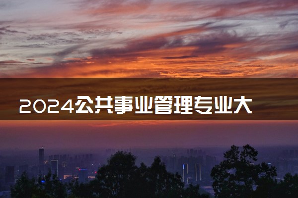 2024公共事业管理专业大学全国排名及录取最低分数线