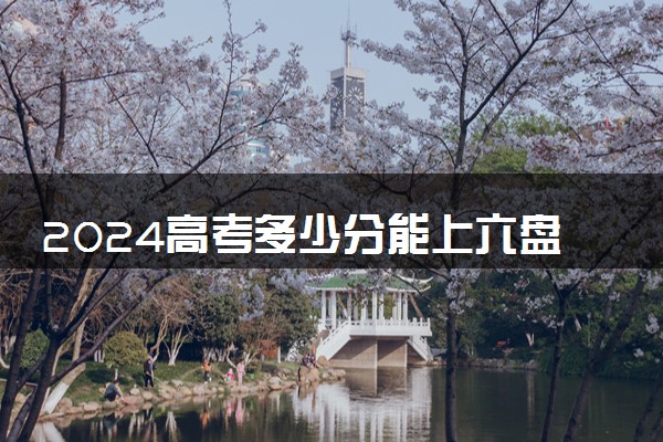 2024高考多少分能上六盘水幼儿师范高等专科学校 最低分数线和位次
