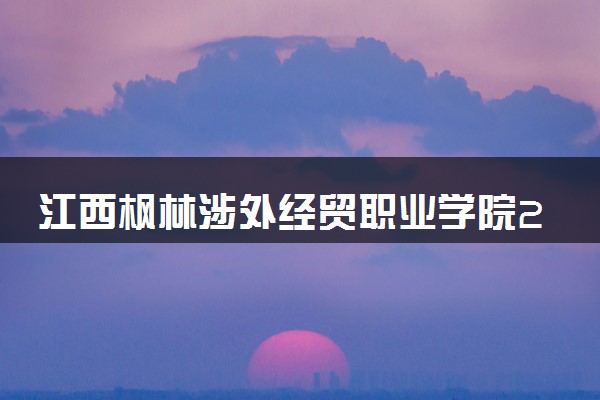 江西枫林涉外经贸职业学院2024年录取分数线 各专业录取最低分及位次