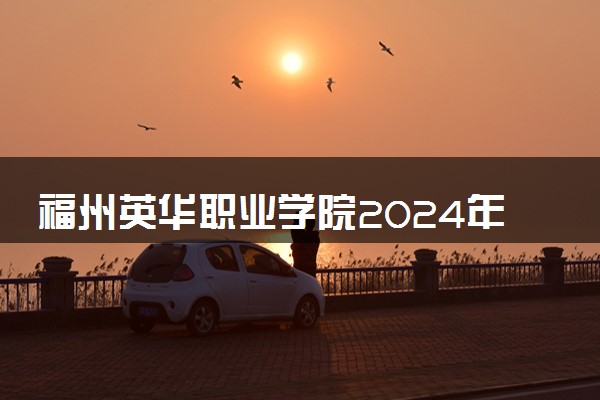 福州英华职业学院2024年录取分数线 各专业录取最低分及位次
