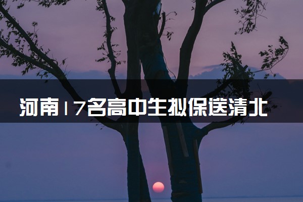 河南17名高中生拟保送清北 具体什么情况