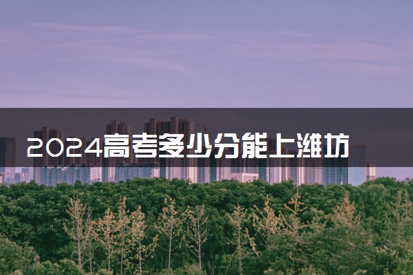 2024高考多少分能上潍坊工程职业学院 最低分数线和位次