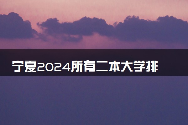 宁夏2024所有二本大学排名最新 二本院校排行榜