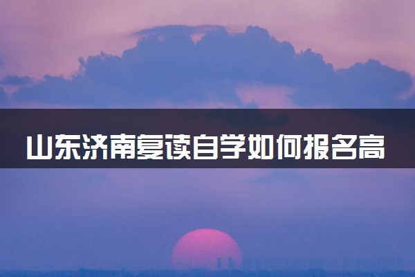 山东济南复读自学如何报名高考考试