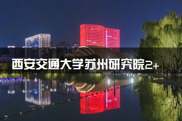 西安交通大学苏州研究院2+2国际本科申请截止时间是什么