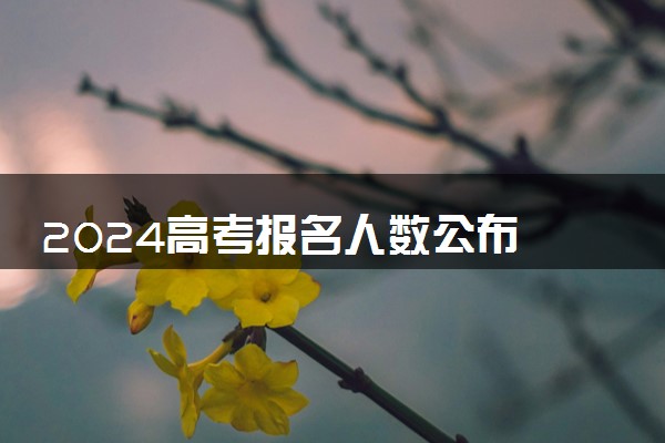2024高考报名人数公布 各省市高考人数是多少