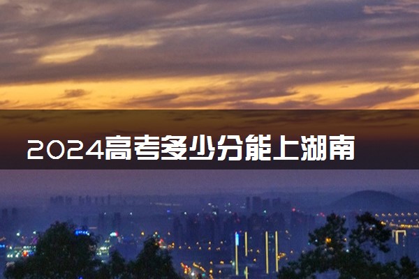 2024高考多少分能上湖南外国语职业学院 最低分数线和位次