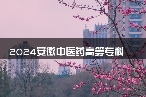 2024安徽中医药高等专科学校学费多少钱一年 各专业收费标准
