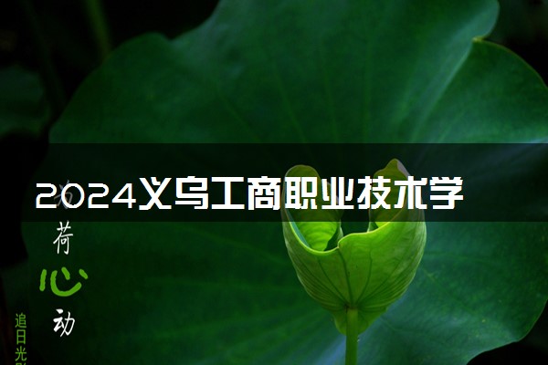 2024义乌工商职业技术学院学费多少钱一年 各专业收费标准