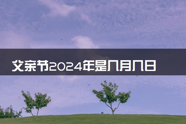 父亲节2024年是几月几日 具体是6月的第几个星期日