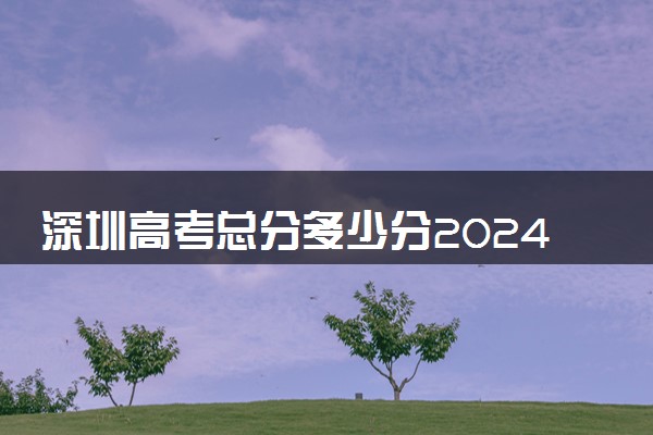 深圳高考总分多少分2024 各科目分值是多少