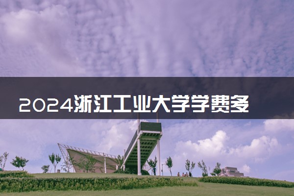 2024浙江工业大学学费多少钱一年 各专业收费标准