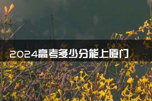 2024高考多少分能上厦门海洋职业技术学院 最低分数线和位次
