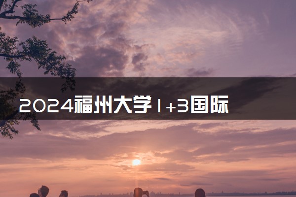 2024福州大学1+3国际本科留学预科项目高考需要多少分