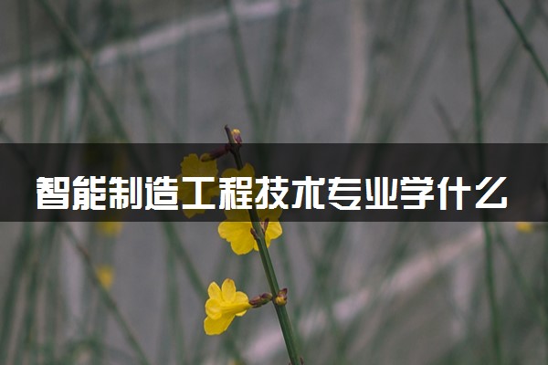 智能制造工程技术专业学什么 发展前景怎么样