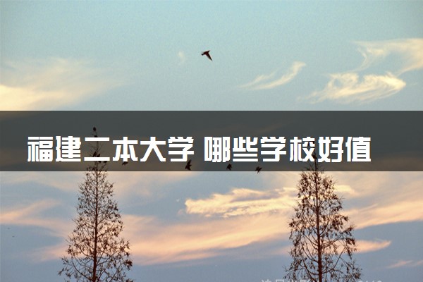 福建二本大学 哪些学校好值得报考
